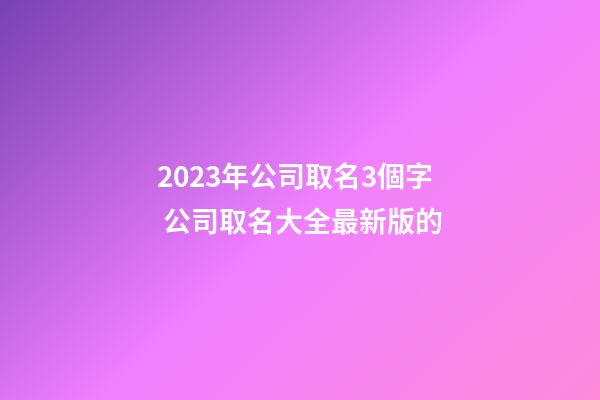 2023年公司取名3個字 公司取名大全最新版的-第1張-公司起名-玄機派